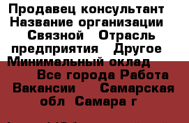 Продавец-консультант › Название организации ­ Связной › Отрасль предприятия ­ Другое › Минимальный оклад ­ 40 000 - Все города Работа » Вакансии   . Самарская обл.,Самара г.